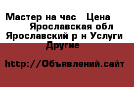 Мастер на час › Цена ­ 1 000 - Ярославская обл., Ярославский р-н Услуги » Другие   